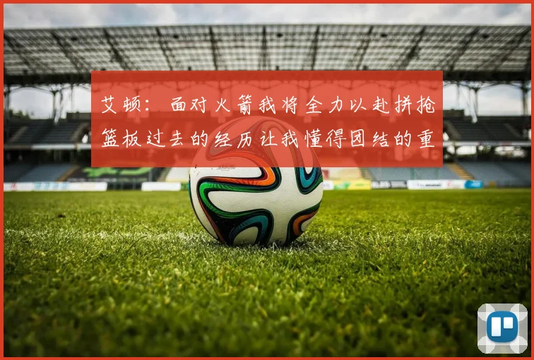 艾顿：面对火箭我将全力以赴拼抢篮板过去的经历让我懂得团结的重要性
