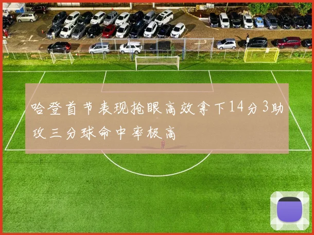 哈登首节表现抢眼高效拿下14分3助攻三分球命中率极高