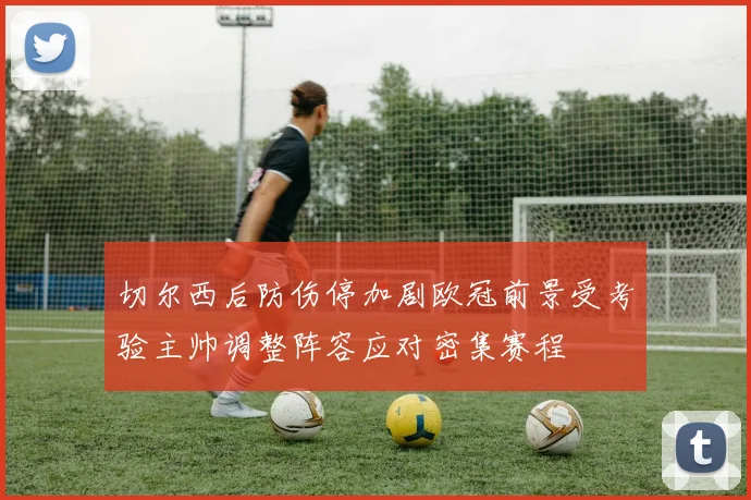 切尔西后防伤停加剧欧冠前景受考验主帅调整阵容应对密集赛程