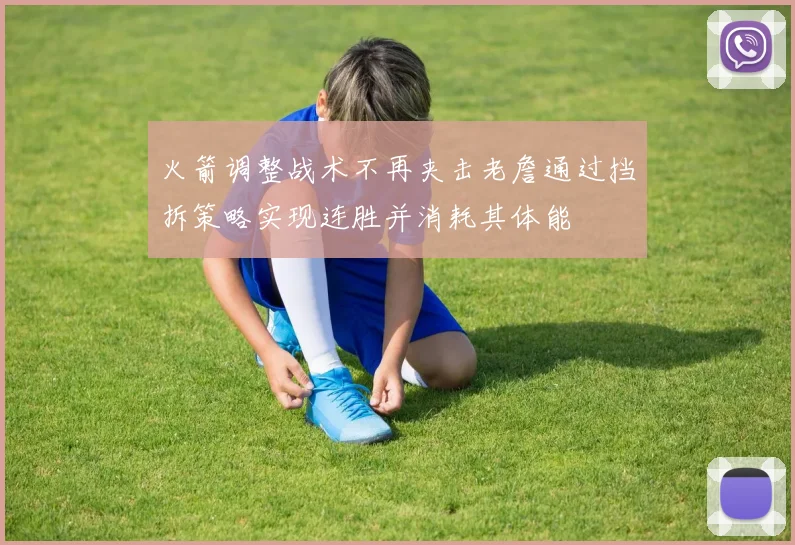 火箭调整战术不再夹击老詹通过挡拆策略实现连胜并消耗其体能