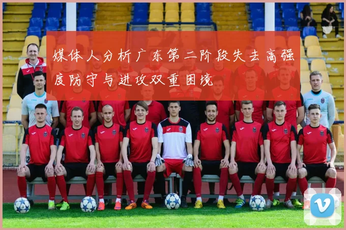 媒体人分析广东第二阶段失去高强度防守与进攻双重困境