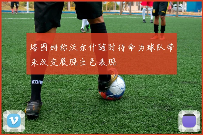 塔图姆称沃尔什随时待命为球队带来改变展现出色表现