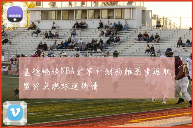 基德畅谈NBA扩军计划西雅图重返联盟将点燃球迷热情