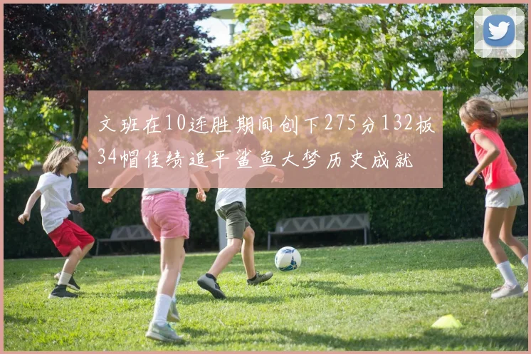 文班在10连胜期间创下275分132板34帽佳绩追平鲨鱼大梦历史成就