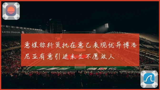 意媒称科莫托在意乙表现优异博洛尼亚有意引进米兰不愿放人