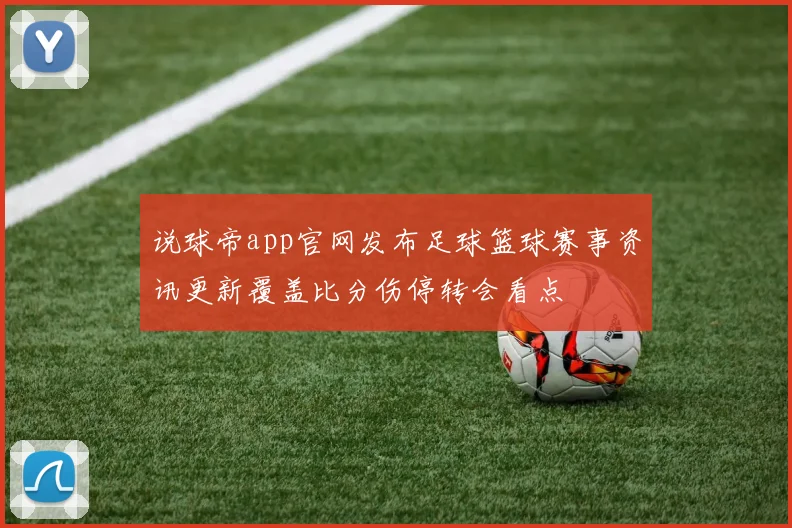 说球帝app官网发布足球篮球赛事资讯更新覆盖比分伤停转会看点