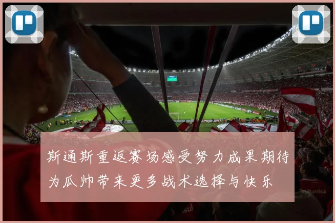 斯通斯重返赛场感受努力成果期待为瓜帅带来更多战术选择与快乐