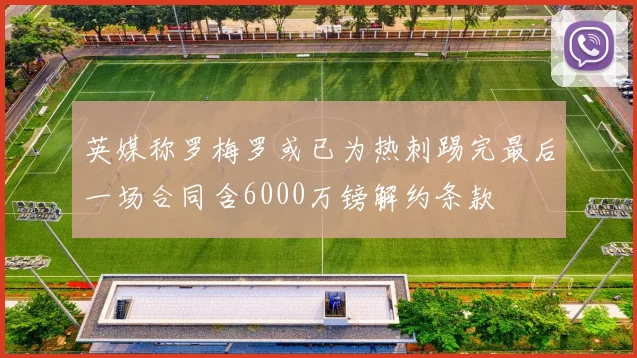英媒称罗梅罗或已为热刺踢完最后一场合同含6000万镑解约条款