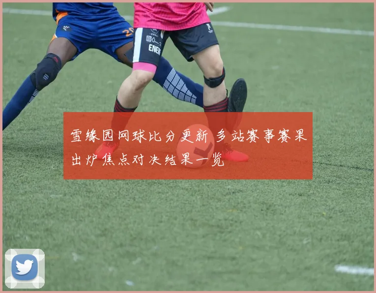 雪缘园网球比分更新 多站赛事赛果出炉焦点对决结果一览