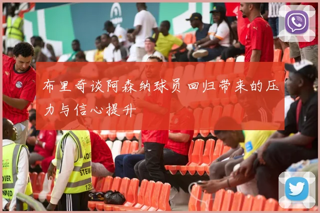 布里奇谈阿森纳球员回归带来的压力与信心提升